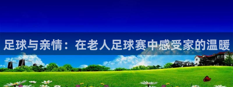 意昂4代理注册登陆：足球与亲情：在老人足球赛中感受家的温暖
